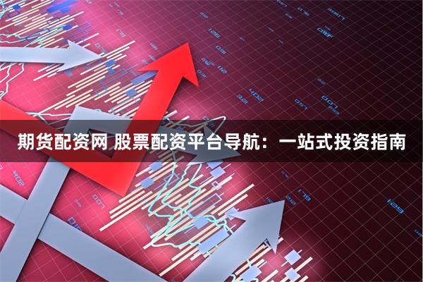 期货配资网 股票配资平台导航：一站式投资指南