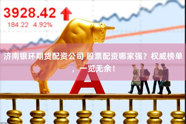 济南银环期货配资公司 股票配资哪家强？权威榜单，一览无余！