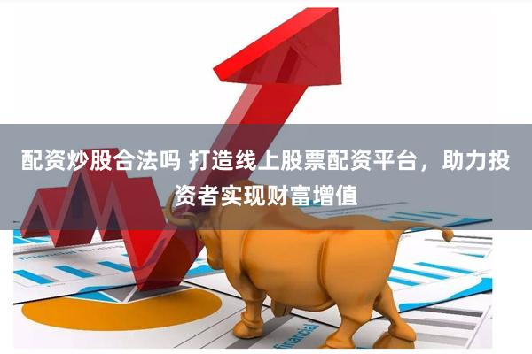 配资炒股合法吗 打造线上股票配资平台，助力投资者实现财富增值
