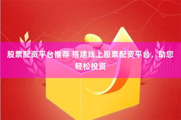 股票配资平台推荐 搭建线上股票配资平台，助您轻松投资