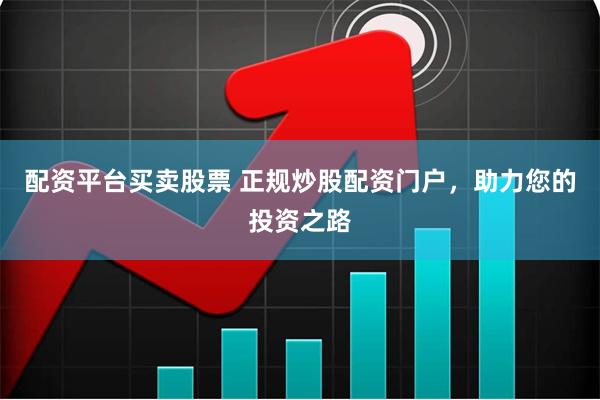 配资平台买卖股票 正规炒股配资门户，助力您的投资之路