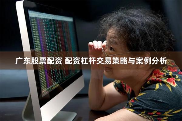 广东股票配资 配资杠杆交易策略与案例分析