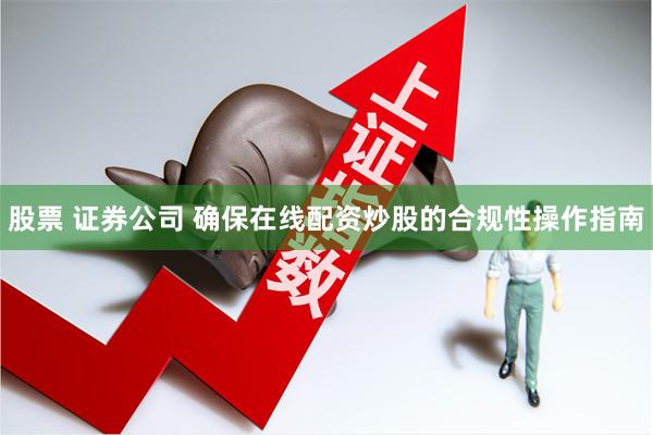 股票 证券公司 确保在线配资炒股的合规性操作指南