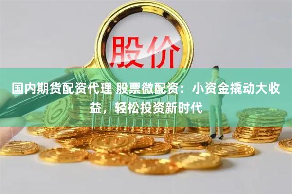 国内期货配资代理 股票微配资：小资金撬动大收益，轻松投资新时代