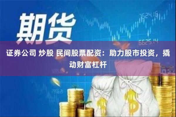 证券公司 炒股 民间股票配资：助力股市投资，撬动财富杠杆