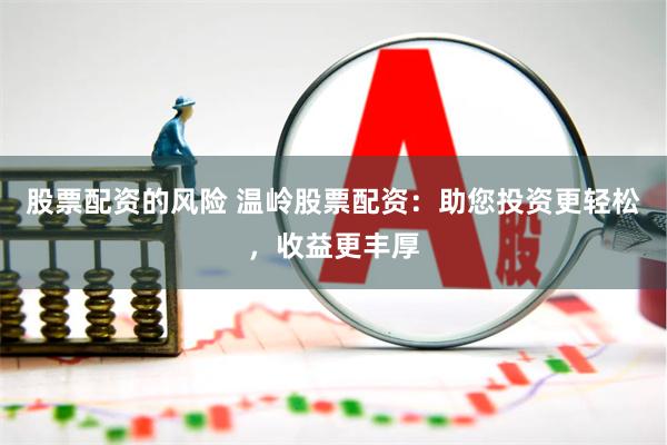 股票配资的风险 温岭股票配资：助您投资更轻松，收益更丰厚