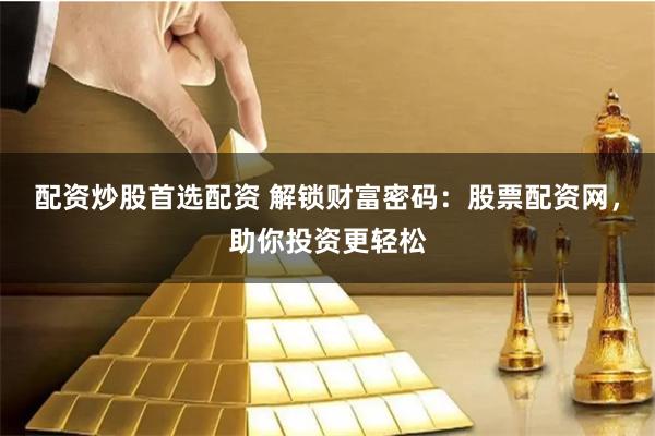 配资炒股首选配资 解锁财富密码：股票配资网，助你投资更轻松