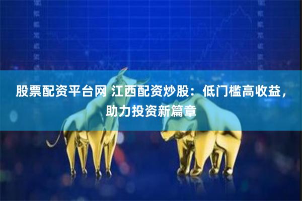 股票配资平台网 江西配资炒股：低门槛高收益，助力投资新篇章