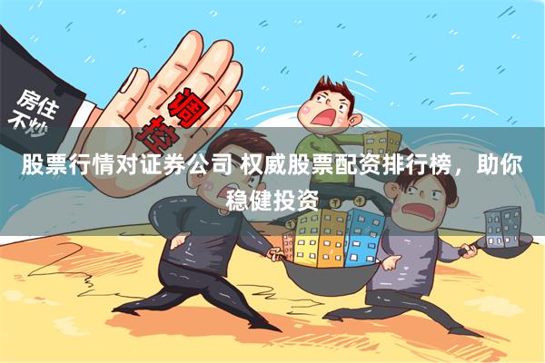 股票行情对证券公司 权威股票配资排行榜，助你稳健投资