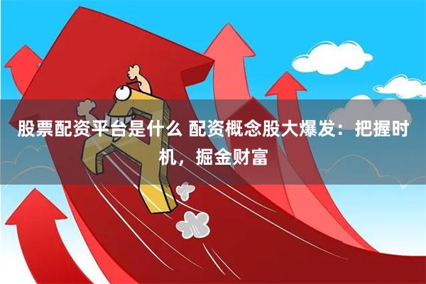 股票配资平台是什么 配资概念股大爆发：把握时机，掘金财富