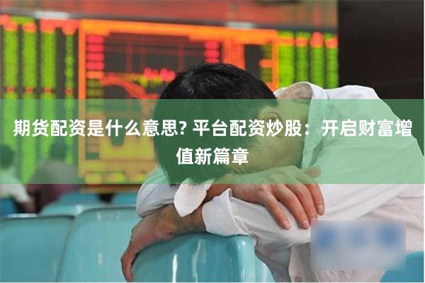 期货配资是什么意思? 平台配资炒股：开启财富增值新篇章
