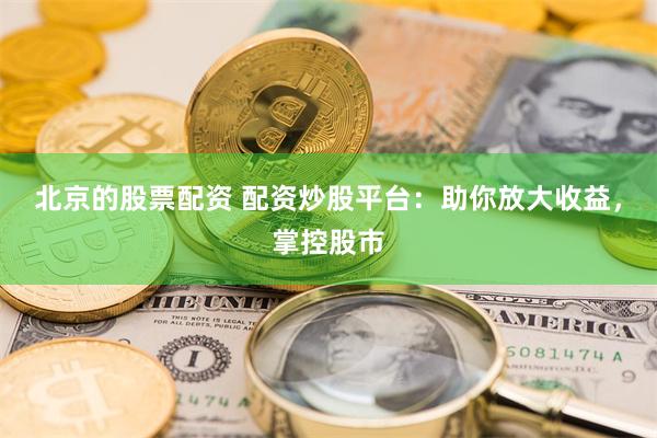 北京的股票配资 配资炒股平台：助你放大收益，掌控股市
