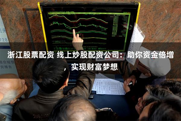 浙江股票配资 线上炒股配资公司：助你资金倍增，实现财富梦想