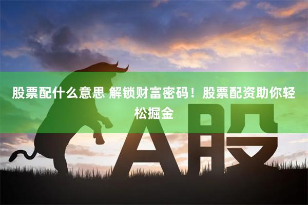 股票配什么意思 解锁财富密码！股票配资助你轻松掘金