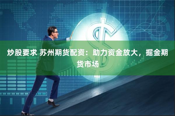 炒股要求 苏州期货配资：助力资金放大，掘金期货市场