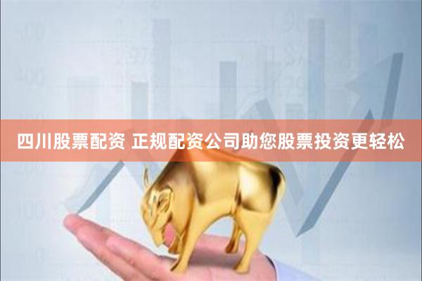 四川股票配资 正规配资公司助您股票投资更轻松
