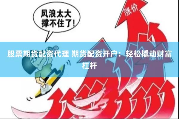 股票期货配资代理 期货配资开户：轻松撬动财富杠杆
