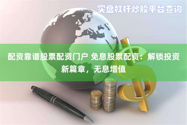 配资靠谱股票配资门户 免息股票配资：解锁投资新篇章，无息增值