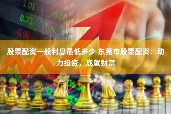股票配资一般利息最低多少 东莞市股票配资：助力投资，成就财富