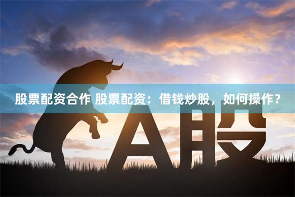 股票配资合作 股票配资：借钱炒股，如何操作？