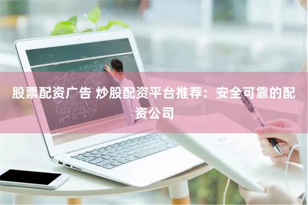 股票配资广告 炒股配资平台推荐：安全可靠的配资公司