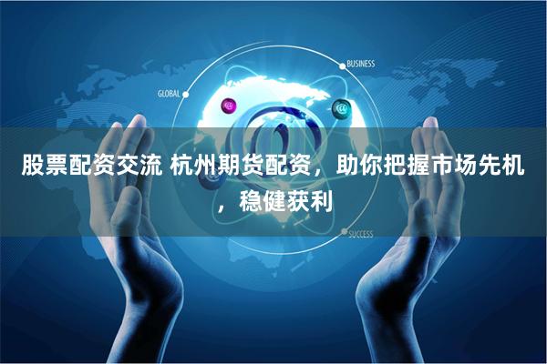 股票配资交流 杭州期货配资，助你把握市场先机，稳健获利