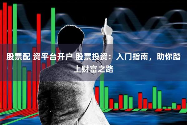 股票配 资平台开户 股票投资：入门指南，助你踏上财富之路