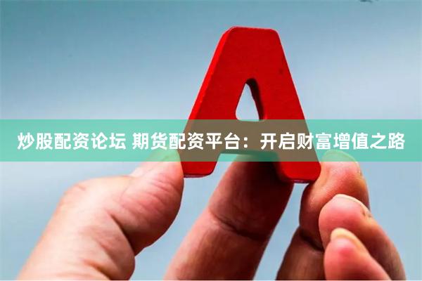 炒股配资论坛 期货配资平台：开启财富增值之路