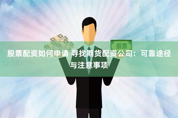 股票配资如何申请 寻找期货配资公司：可靠途径与注意事项