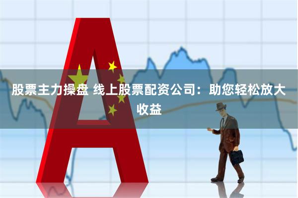 股票主力操盘 线上股票配资公司：助您轻松放大收益