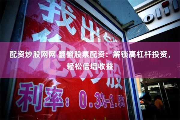 配资炒股网网 翻翻股票配资：解锁高杠杆投资，轻松倍增收益