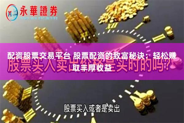 配资股票交易平台 股票配资的致富秘诀：轻松赚取丰厚收益