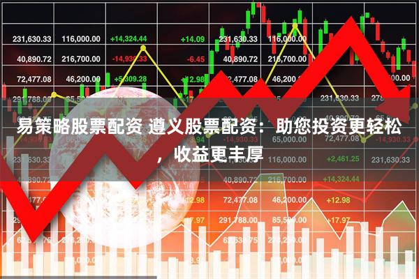 易策略股票配资 遵义股票配资：助您投资更轻松，收益更丰厚