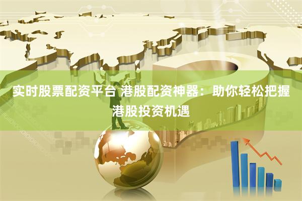 实时股票配资平台 港股配资神器：助你轻松把握港股投资机遇