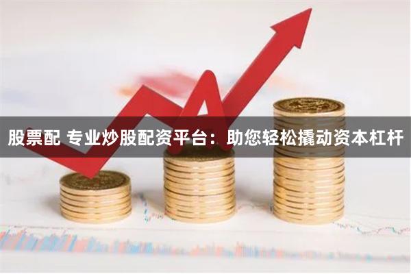 股票配 专业炒股配资平台：助您轻松撬动资本杠杆