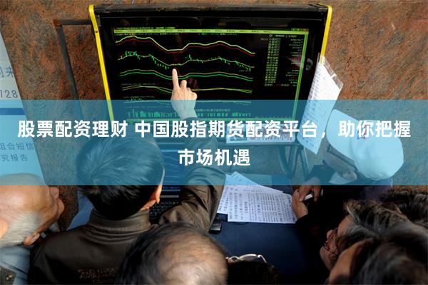 股票配资理财 中国股指期货配资平台，助你把握市场机遇