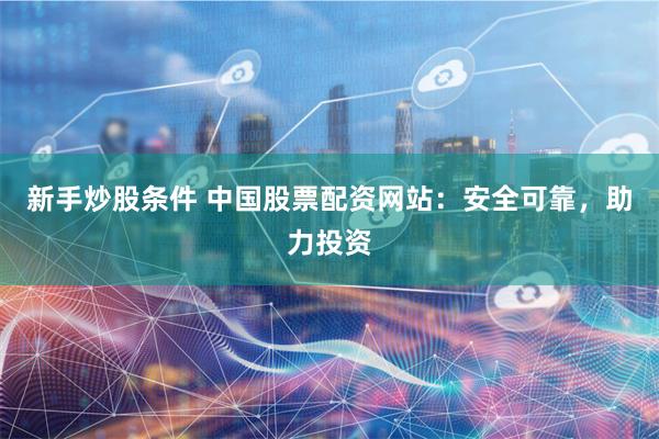 新手炒股条件 中国股票配资网站：安全可靠，助力投资