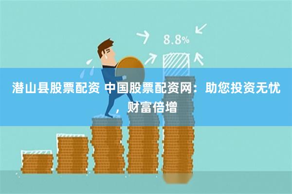 潜山县股票配资 中国股票配资网：助您投资无忧，财富倍增