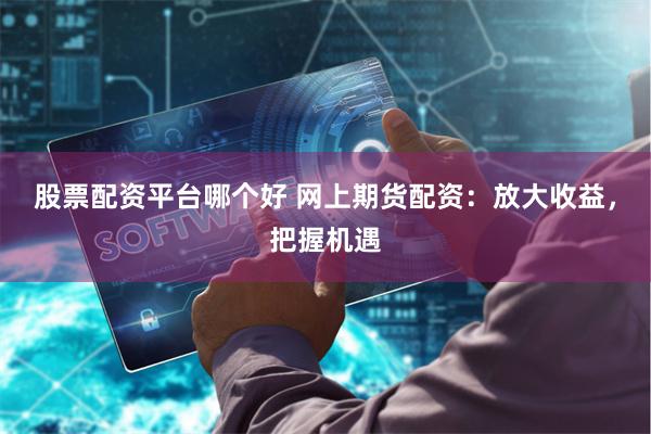 股票配资平台哪个好 网上期货配资：放大收益，把握机遇