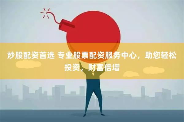 炒股配资首选 专业股票配资服务中心，助您轻松投资，财富倍增