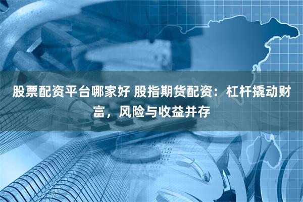 股票配资平台哪家好 股指期货配资：杠杆撬动财富，风险与收益并存