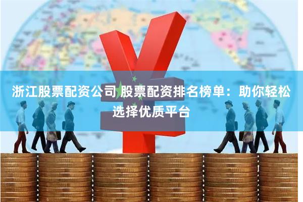 浙江股票配资公司 股票配资排名榜单：助你轻松选择优质平台