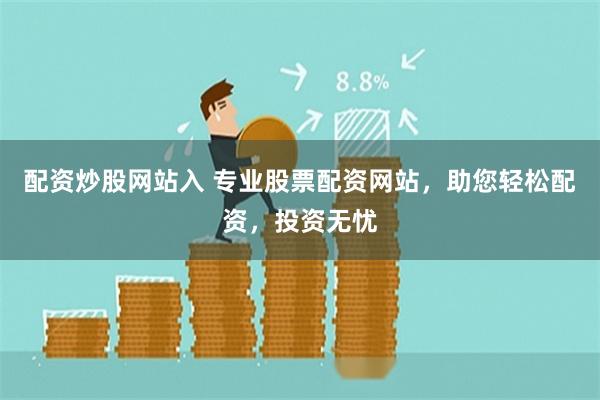 配资炒股网站入 专业股票配资网站，助您轻松配资，投资无忧