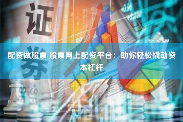 配资做股票 股票网上配资平台：助你轻松撬动资本杠杆
