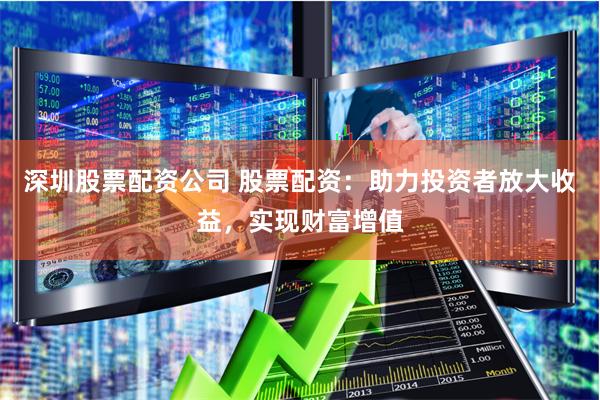 深圳股票配资公司 股票配资：助力投资者放大收益，实现财富增值