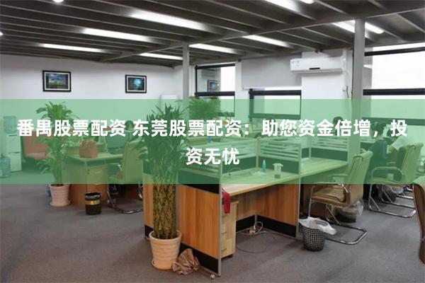 番禺股票配资 东莞股票配资：助您资金倍增，投资无忧