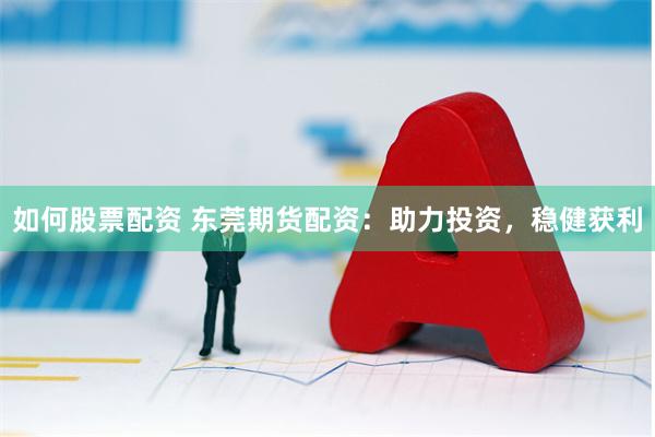 如何股票配资 东莞期货配资：助力投资，稳健获利