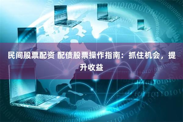 民间股票配资 配债股票操作指南：抓住机会，提升收益