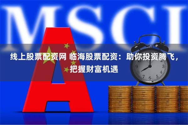 线上股票配资网 临海股票配资：助你投资腾飞，把握财富机遇