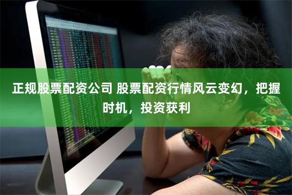 正规股票配资公司 股票配资行情风云变幻，把握时机，投资获利